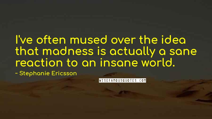 Stephanie Ericsson Quotes: I've often mused over the idea that madness is actually a sane reaction to an insane world.