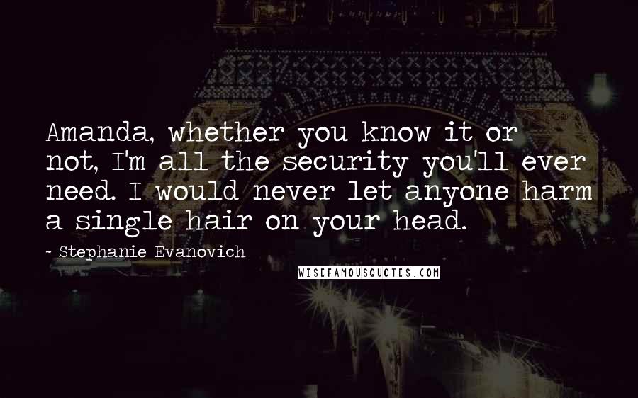 Stephanie Evanovich Quotes: Amanda, whether you know it or not, I'm all the security you'll ever need. I would never let anyone harm a single hair on your head.