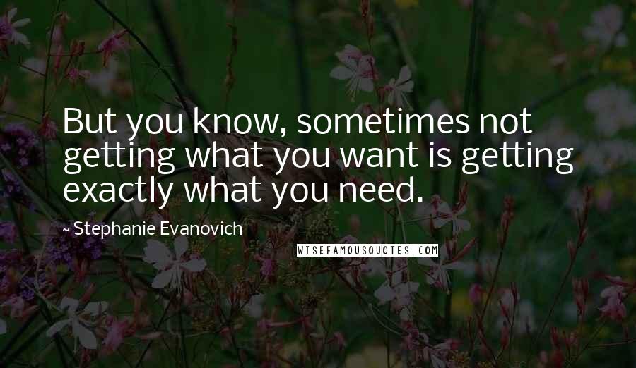 Stephanie Evanovich Quotes: But you know, sometimes not getting what you want is getting exactly what you need.