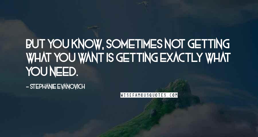 Stephanie Evanovich Quotes: But you know, sometimes not getting what you want is getting exactly what you need.