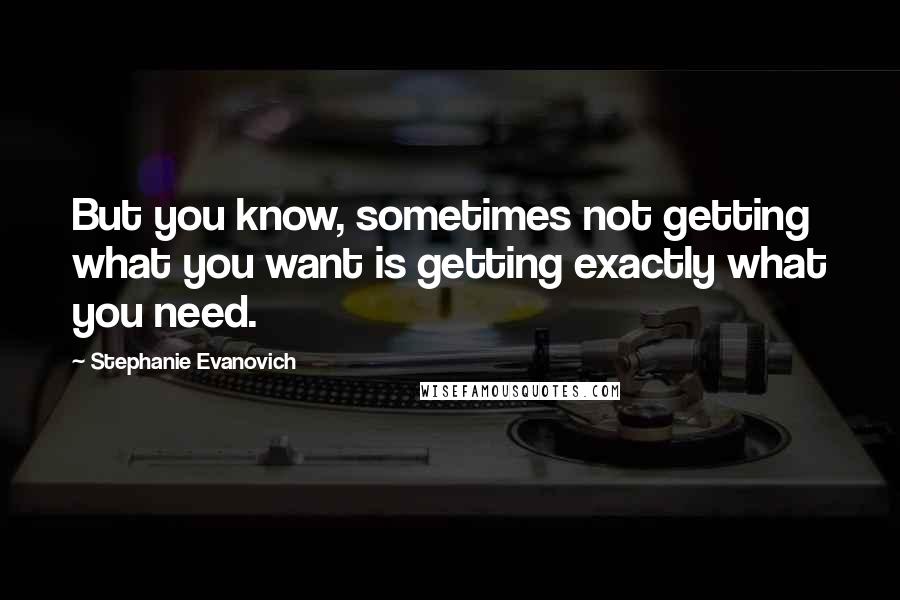 Stephanie Evanovich Quotes: But you know, sometimes not getting what you want is getting exactly what you need.