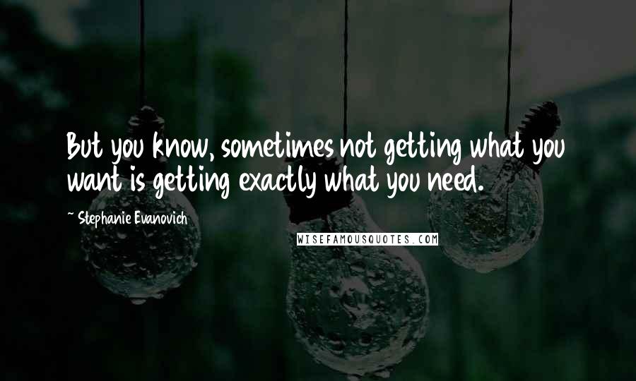 Stephanie Evanovich Quotes: But you know, sometimes not getting what you want is getting exactly what you need.