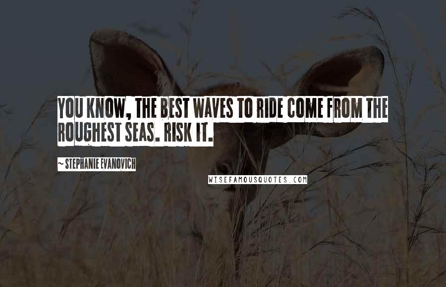 Stephanie Evanovich Quotes: You know, the best waves to ride come from the roughest seas. Risk it.