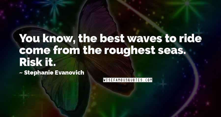 Stephanie Evanovich Quotes: You know, the best waves to ride come from the roughest seas. Risk it.