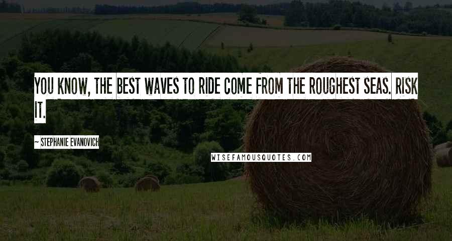 Stephanie Evanovich Quotes: You know, the best waves to ride come from the roughest seas. Risk it.