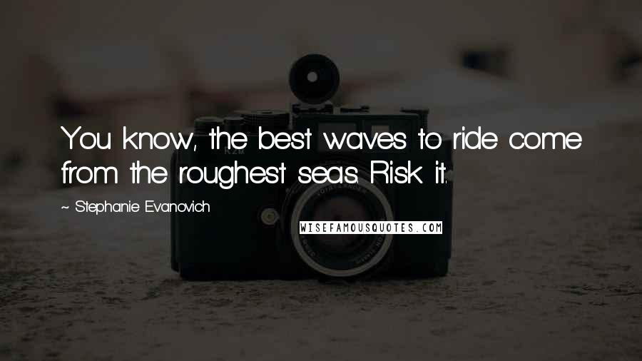 Stephanie Evanovich Quotes: You know, the best waves to ride come from the roughest seas. Risk it.