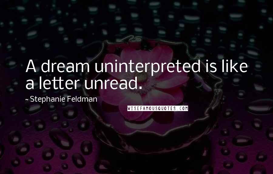 Stephanie Feldman Quotes: A dream uninterpreted is like a letter unread.