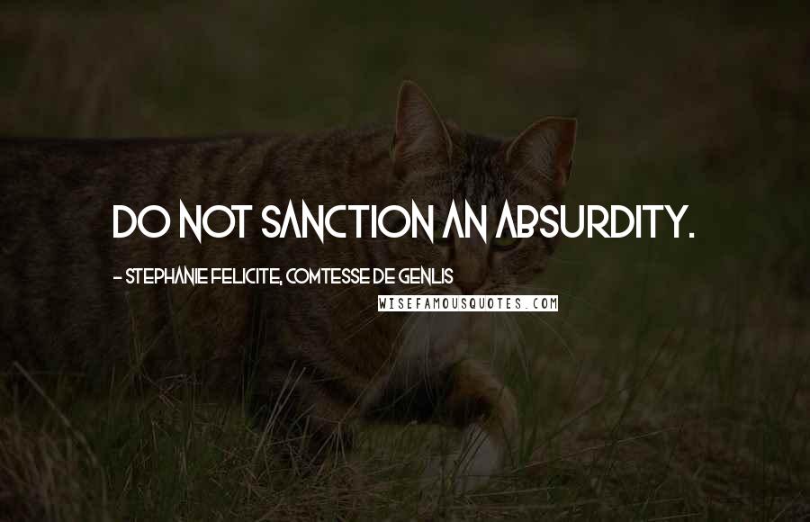 Stephanie Felicite, Comtesse De Genlis Quotes: Do not sanction an absurdity.
