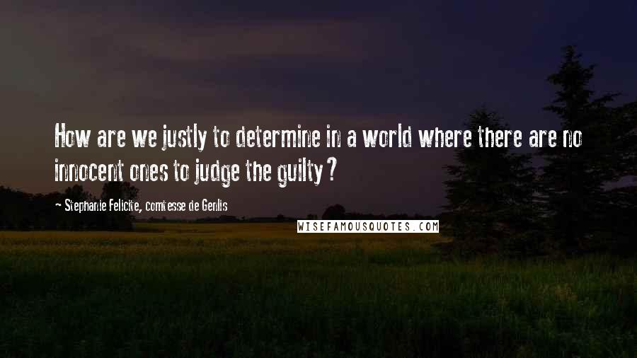 Stephanie Felicite, Comtesse De Genlis Quotes: How are we justly to determine in a world where there are no innocent ones to judge the guilty?