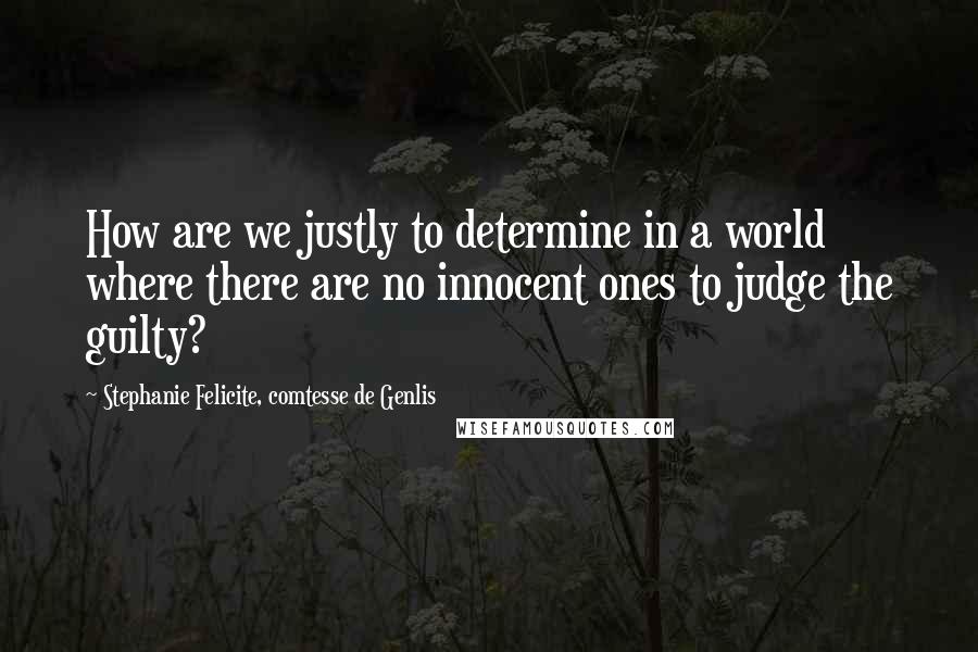 Stephanie Felicite, Comtesse De Genlis Quotes: How are we justly to determine in a world where there are no innocent ones to judge the guilty?