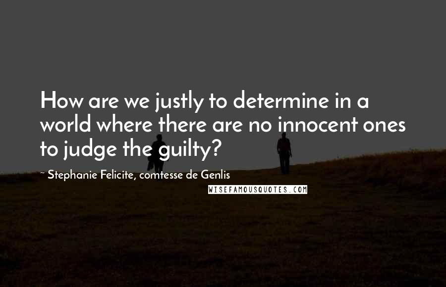 Stephanie Felicite, Comtesse De Genlis Quotes: How are we justly to determine in a world where there are no innocent ones to judge the guilty?