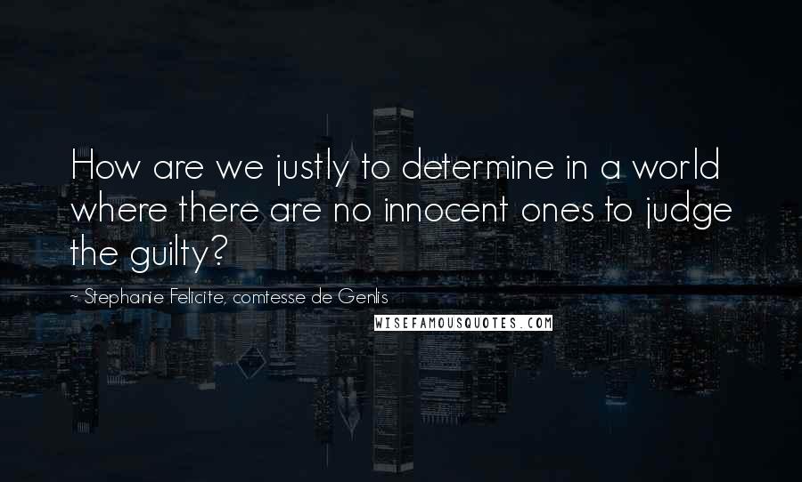 Stephanie Felicite, Comtesse De Genlis Quotes: How are we justly to determine in a world where there are no innocent ones to judge the guilty?