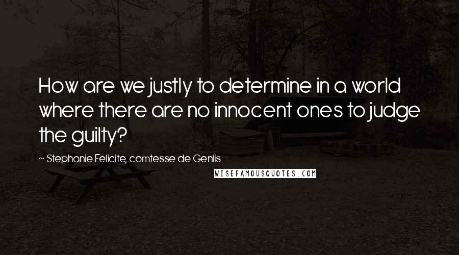 Stephanie Felicite, Comtesse De Genlis Quotes: How are we justly to determine in a world where there are no innocent ones to judge the guilty?