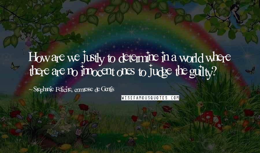 Stephanie Felicite, Comtesse De Genlis Quotes: How are we justly to determine in a world where there are no innocent ones to judge the guilty?