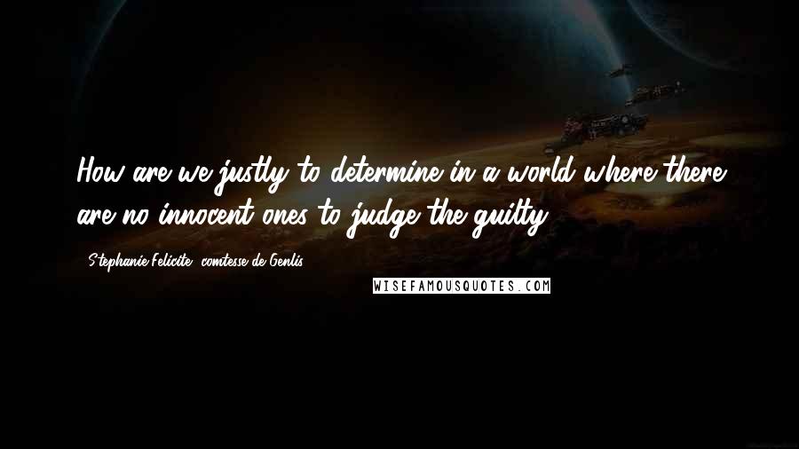 Stephanie Felicite, Comtesse De Genlis Quotes: How are we justly to determine in a world where there are no innocent ones to judge the guilty?