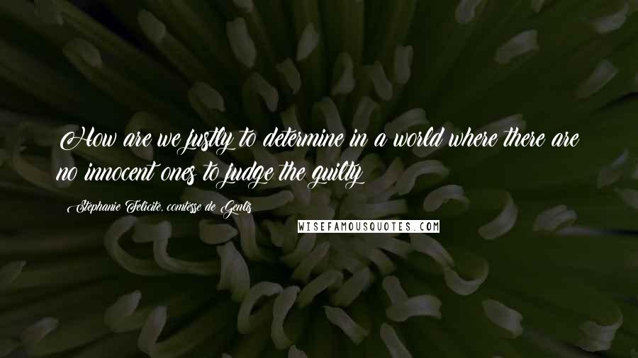 Stephanie Felicite, Comtesse De Genlis Quotes: How are we justly to determine in a world where there are no innocent ones to judge the guilty?