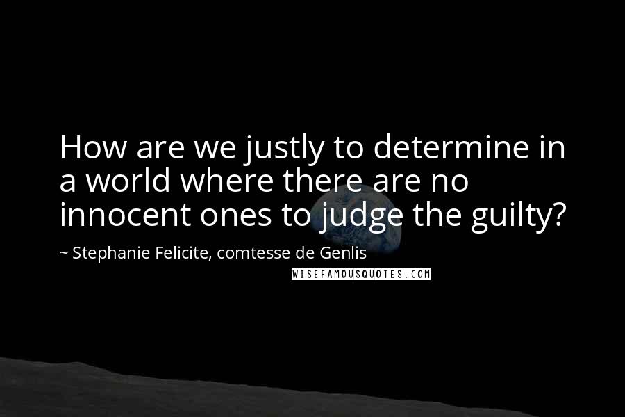 Stephanie Felicite, Comtesse De Genlis Quotes: How are we justly to determine in a world where there are no innocent ones to judge the guilty?