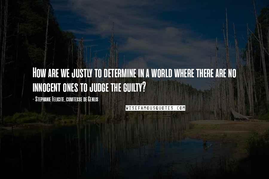 Stephanie Felicite, Comtesse De Genlis Quotes: How are we justly to determine in a world where there are no innocent ones to judge the guilty?