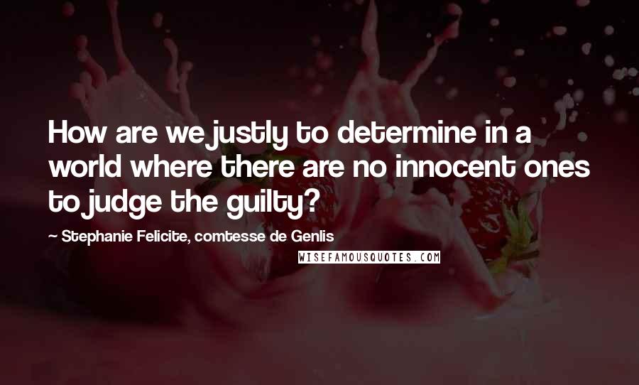 Stephanie Felicite, Comtesse De Genlis Quotes: How are we justly to determine in a world where there are no innocent ones to judge the guilty?