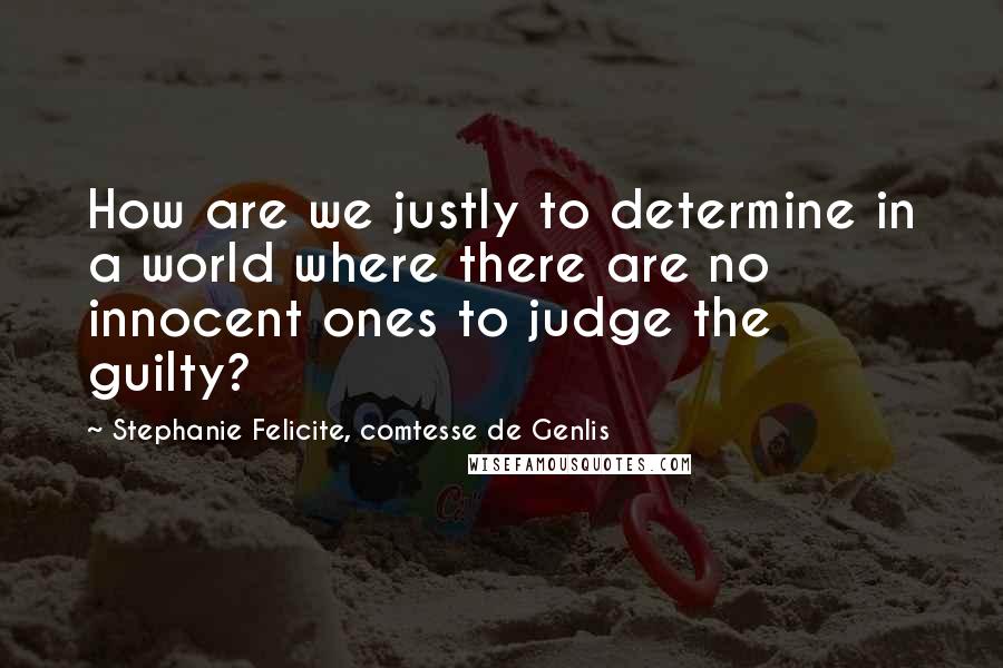 Stephanie Felicite, Comtesse De Genlis Quotes: How are we justly to determine in a world where there are no innocent ones to judge the guilty?