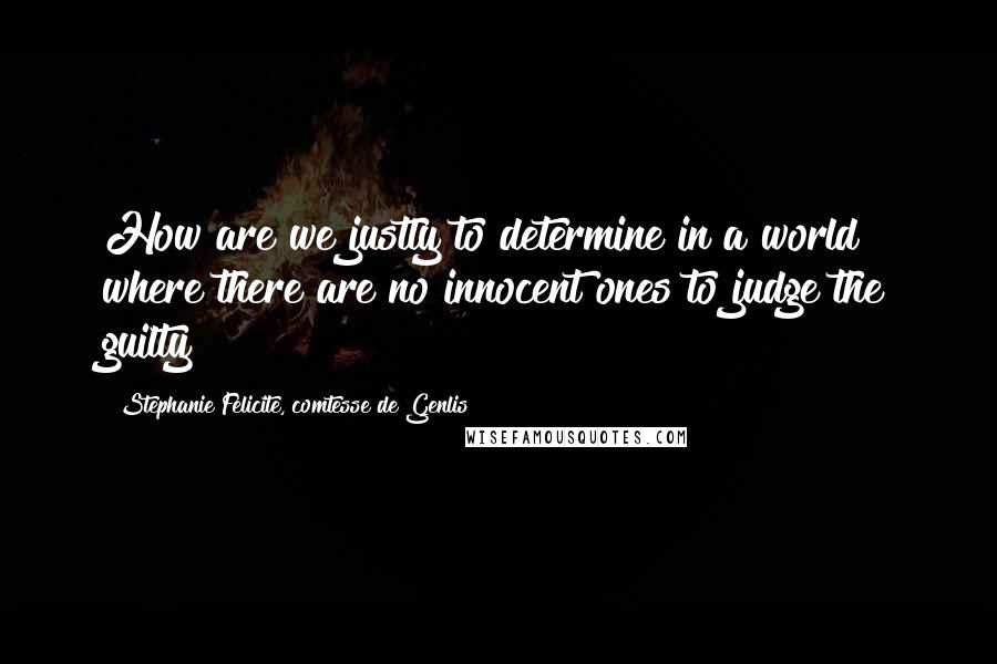 Stephanie Felicite, Comtesse De Genlis Quotes: How are we justly to determine in a world where there are no innocent ones to judge the guilty?