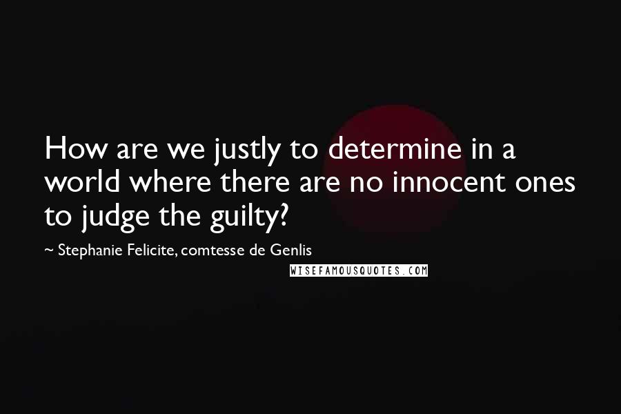 Stephanie Felicite, Comtesse De Genlis Quotes: How are we justly to determine in a world where there are no innocent ones to judge the guilty?