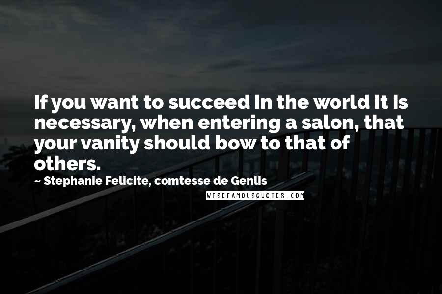 Stephanie Felicite, Comtesse De Genlis Quotes: If you want to succeed in the world it is necessary, when entering a salon, that your vanity should bow to that of others.