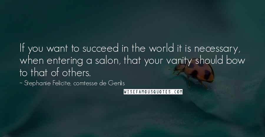 Stephanie Felicite, Comtesse De Genlis Quotes: If you want to succeed in the world it is necessary, when entering a salon, that your vanity should bow to that of others.