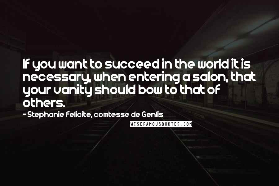 Stephanie Felicite, Comtesse De Genlis Quotes: If you want to succeed in the world it is necessary, when entering a salon, that your vanity should bow to that of others.