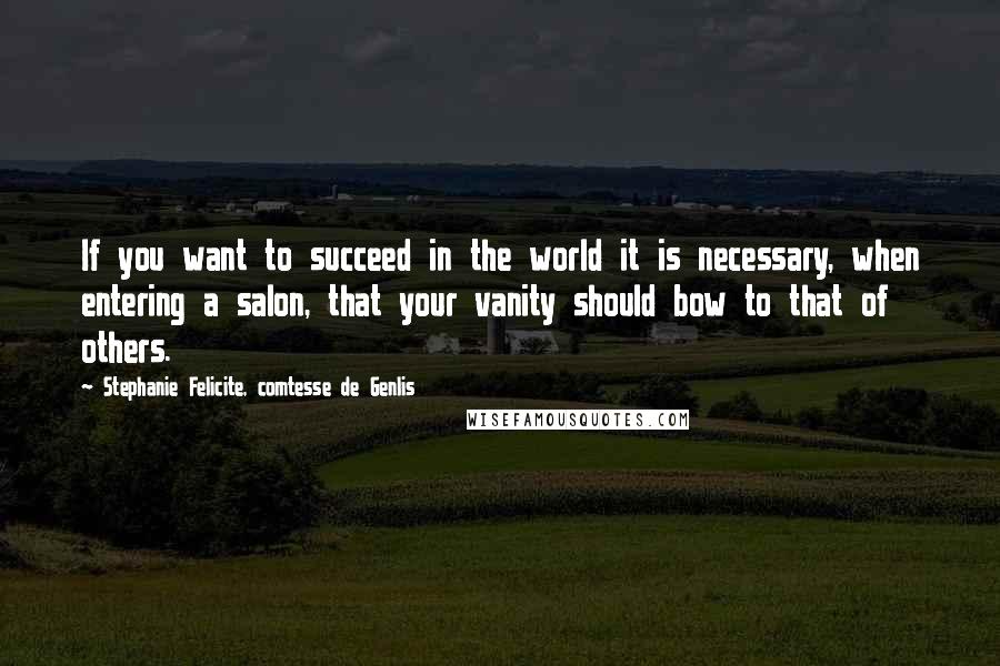 Stephanie Felicite, Comtesse De Genlis Quotes: If you want to succeed in the world it is necessary, when entering a salon, that your vanity should bow to that of others.
