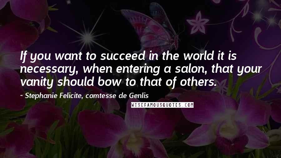 Stephanie Felicite, Comtesse De Genlis Quotes: If you want to succeed in the world it is necessary, when entering a salon, that your vanity should bow to that of others.