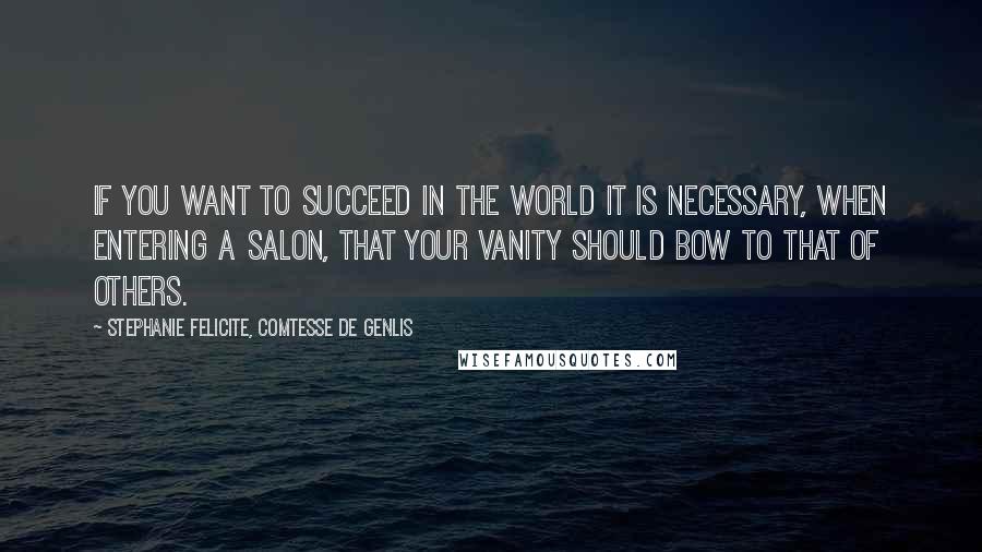 Stephanie Felicite, Comtesse De Genlis Quotes: If you want to succeed in the world it is necessary, when entering a salon, that your vanity should bow to that of others.