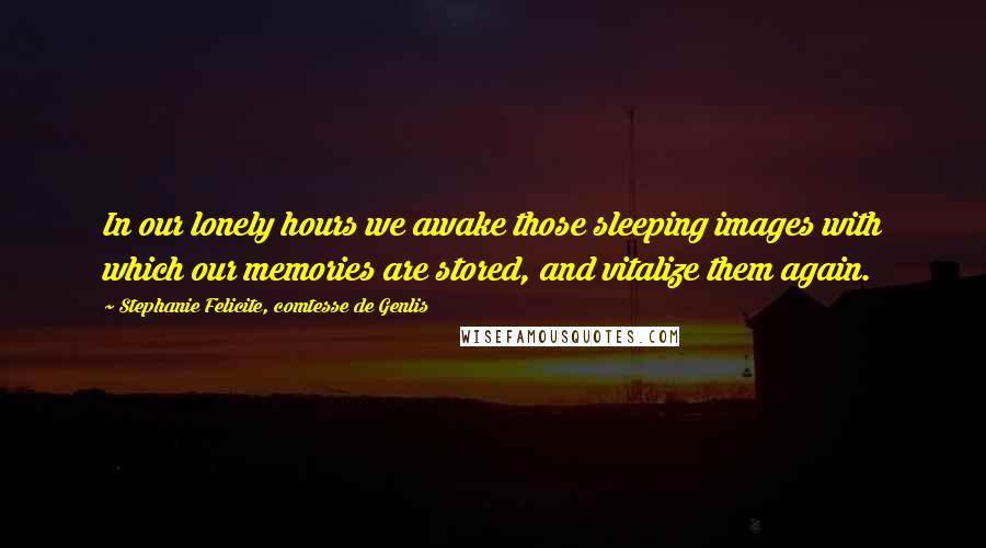 Stephanie Felicite, Comtesse De Genlis Quotes: In our lonely hours we awake those sleeping images with which our memories are stored, and vitalize them again.