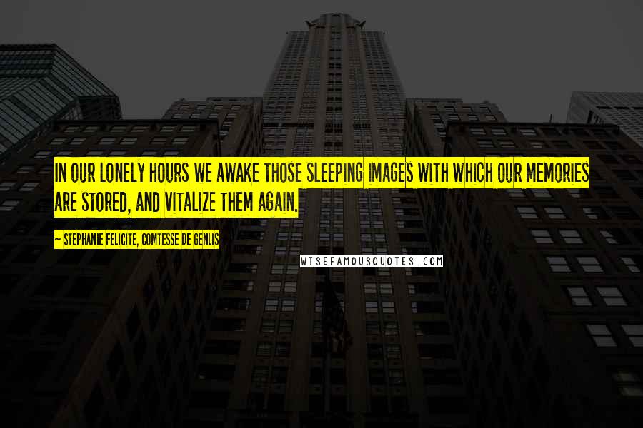 Stephanie Felicite, Comtesse De Genlis Quotes: In our lonely hours we awake those sleeping images with which our memories are stored, and vitalize them again.