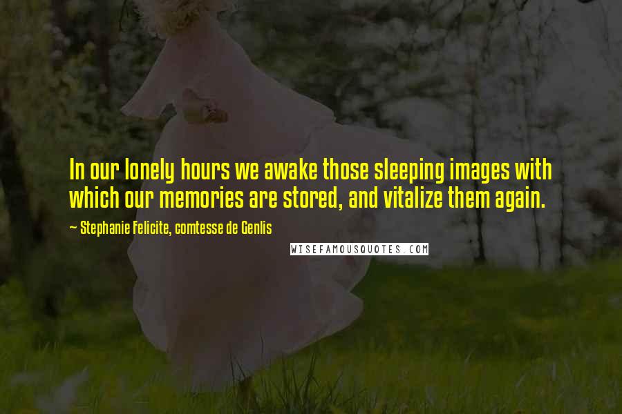 Stephanie Felicite, Comtesse De Genlis Quotes: In our lonely hours we awake those sleeping images with which our memories are stored, and vitalize them again.