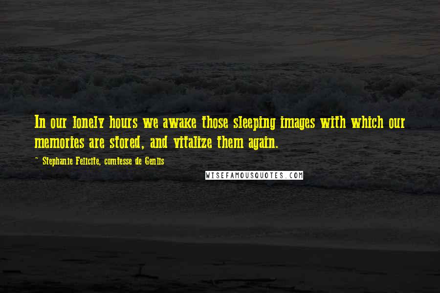 Stephanie Felicite, Comtesse De Genlis Quotes: In our lonely hours we awake those sleeping images with which our memories are stored, and vitalize them again.