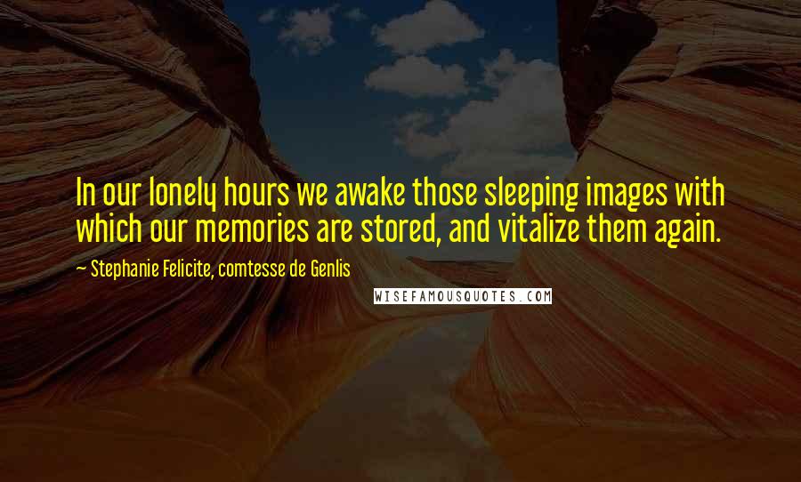 Stephanie Felicite, Comtesse De Genlis Quotes: In our lonely hours we awake those sleeping images with which our memories are stored, and vitalize them again.