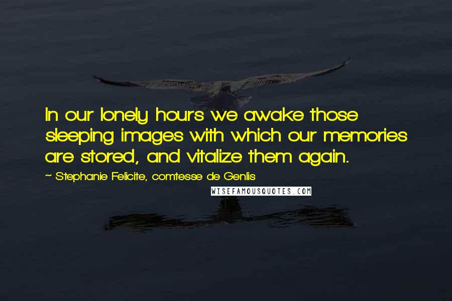 Stephanie Felicite, Comtesse De Genlis Quotes: In our lonely hours we awake those sleeping images with which our memories are stored, and vitalize them again.