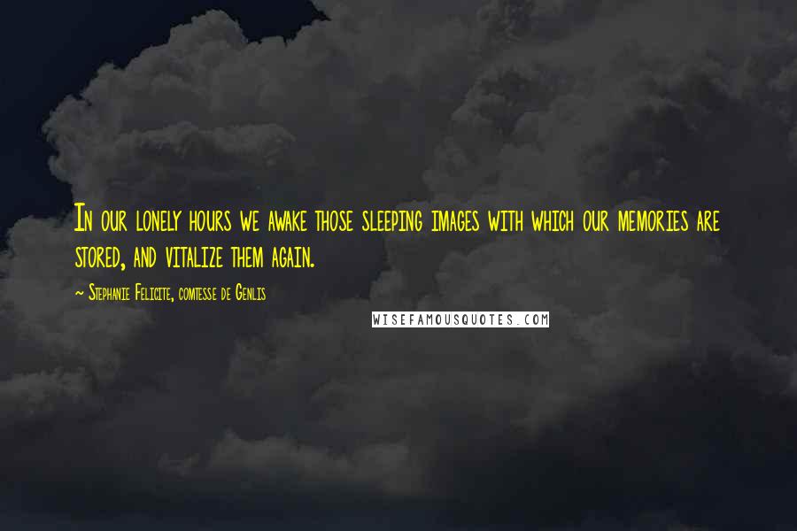 Stephanie Felicite, Comtesse De Genlis Quotes: In our lonely hours we awake those sleeping images with which our memories are stored, and vitalize them again.