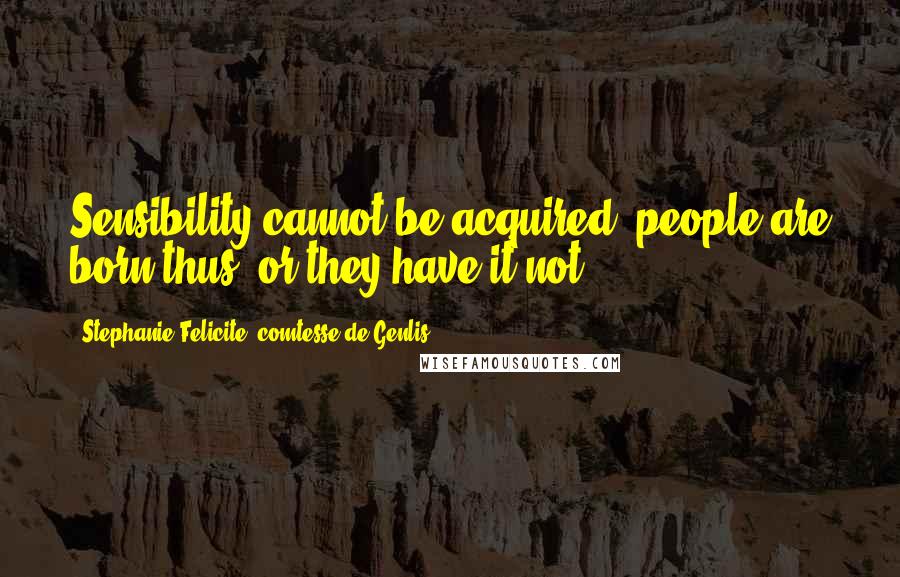 Stephanie Felicite, Comtesse De Genlis Quotes: Sensibility cannot be acquired; people are born thus, or they have it not.