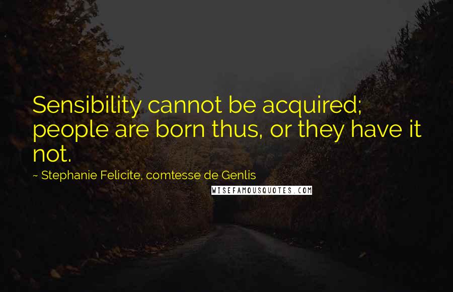 Stephanie Felicite, Comtesse De Genlis Quotes: Sensibility cannot be acquired; people are born thus, or they have it not.