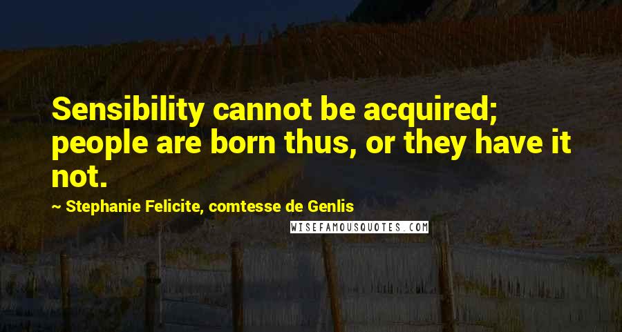 Stephanie Felicite, Comtesse De Genlis Quotes: Sensibility cannot be acquired; people are born thus, or they have it not.