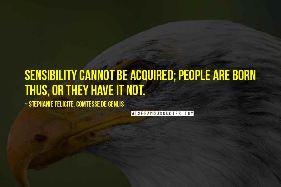 Stephanie Felicite, Comtesse De Genlis Quotes: Sensibility cannot be acquired; people are born thus, or they have it not.