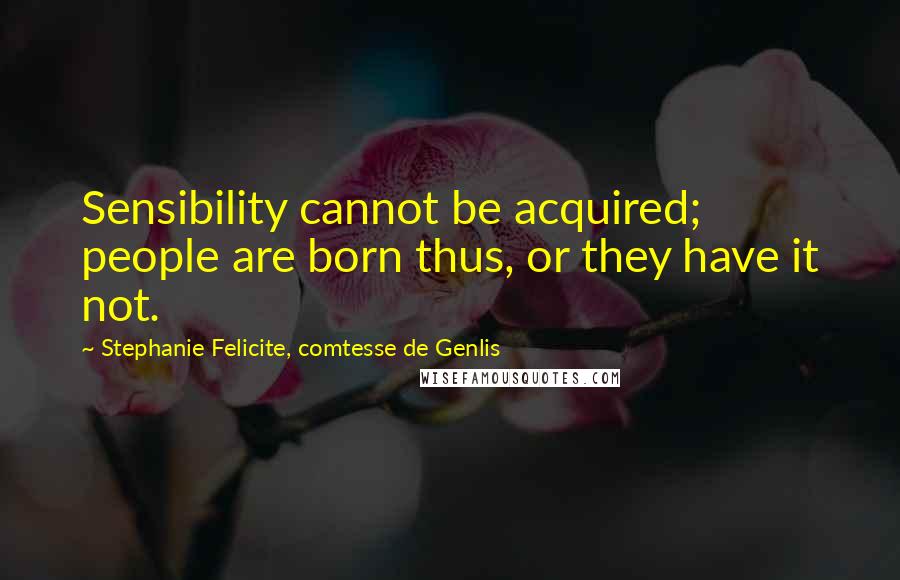 Stephanie Felicite, Comtesse De Genlis Quotes: Sensibility cannot be acquired; people are born thus, or they have it not.