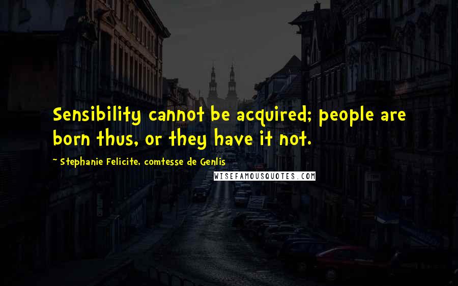 Stephanie Felicite, Comtesse De Genlis Quotes: Sensibility cannot be acquired; people are born thus, or they have it not.