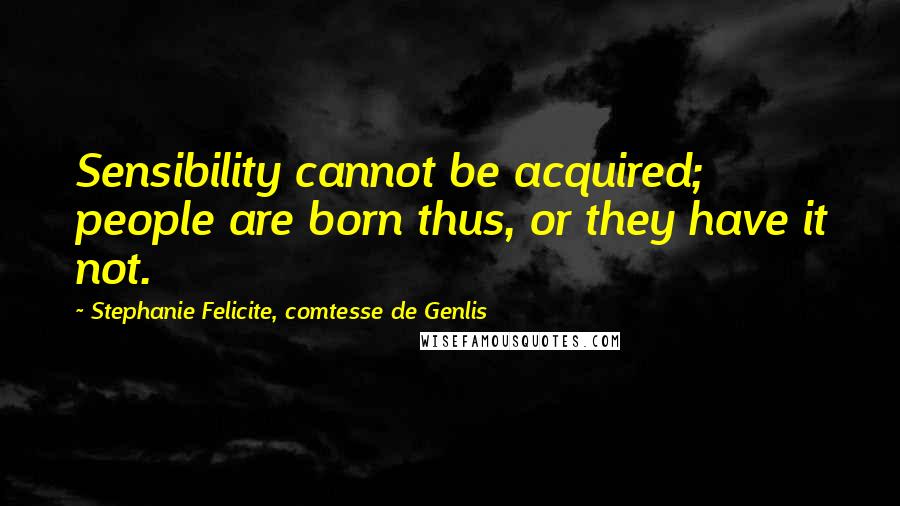 Stephanie Felicite, Comtesse De Genlis Quotes: Sensibility cannot be acquired; people are born thus, or they have it not.