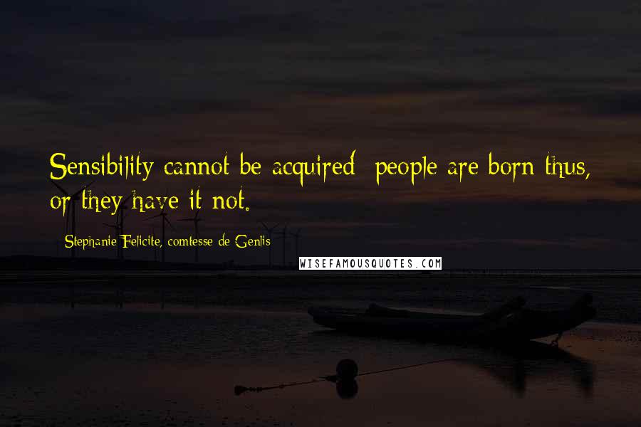 Stephanie Felicite, Comtesse De Genlis Quotes: Sensibility cannot be acquired; people are born thus, or they have it not.