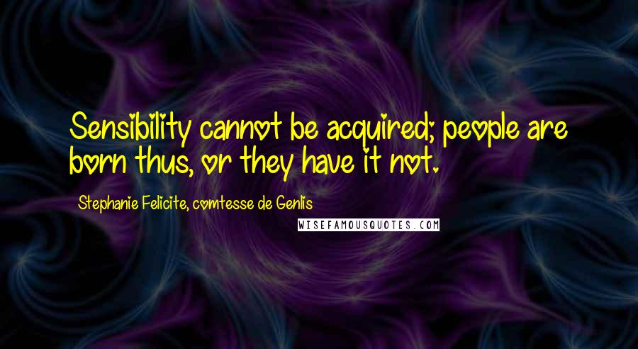 Stephanie Felicite, Comtesse De Genlis Quotes: Sensibility cannot be acquired; people are born thus, or they have it not.