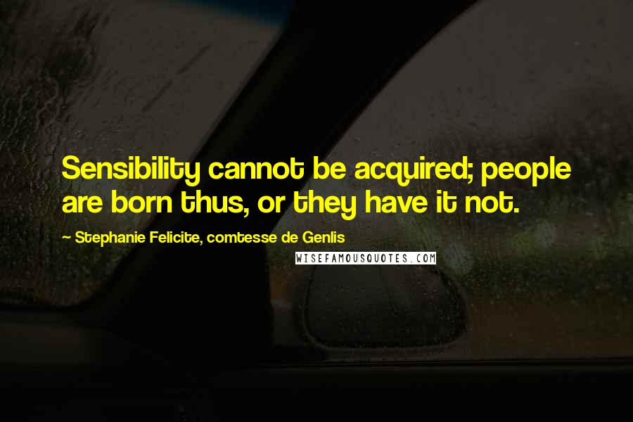 Stephanie Felicite, Comtesse De Genlis Quotes: Sensibility cannot be acquired; people are born thus, or they have it not.