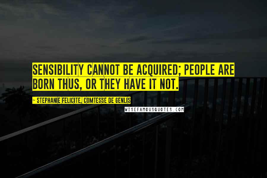 Stephanie Felicite, Comtesse De Genlis Quotes: Sensibility cannot be acquired; people are born thus, or they have it not.